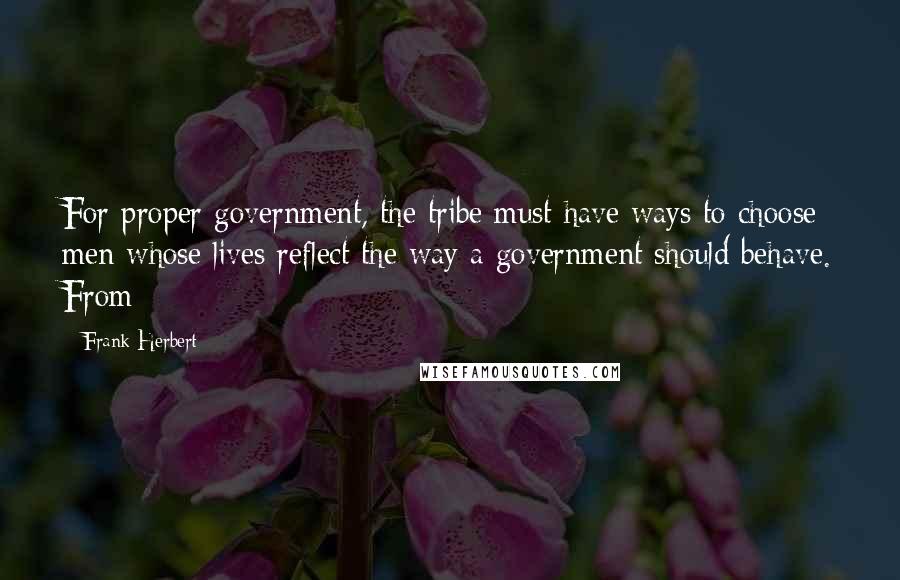 Frank Herbert Quotes: For proper government, the tribe must have ways to choose men whose lives reflect the way a government should behave. From