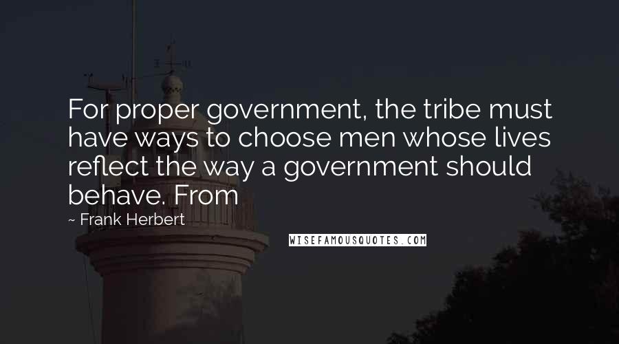 Frank Herbert Quotes: For proper government, the tribe must have ways to choose men whose lives reflect the way a government should behave. From