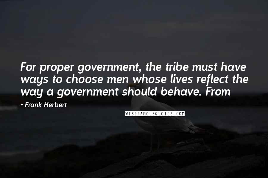 Frank Herbert Quotes: For proper government, the tribe must have ways to choose men whose lives reflect the way a government should behave. From