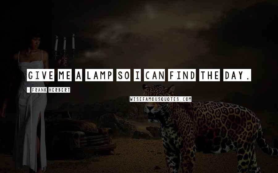 Frank Herbert Quotes: Give me a lamp so I can find the day.