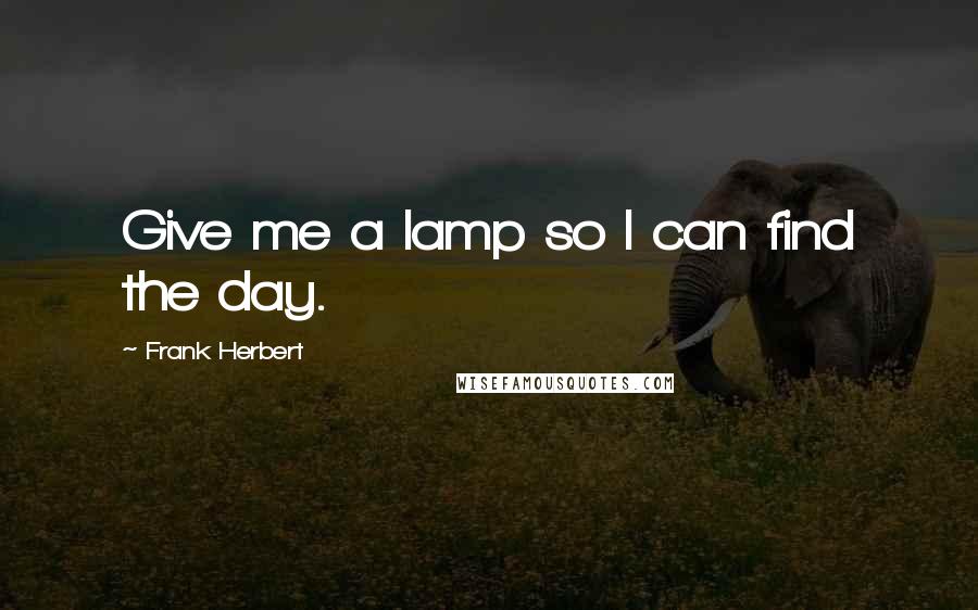 Frank Herbert Quotes: Give me a lamp so I can find the day.