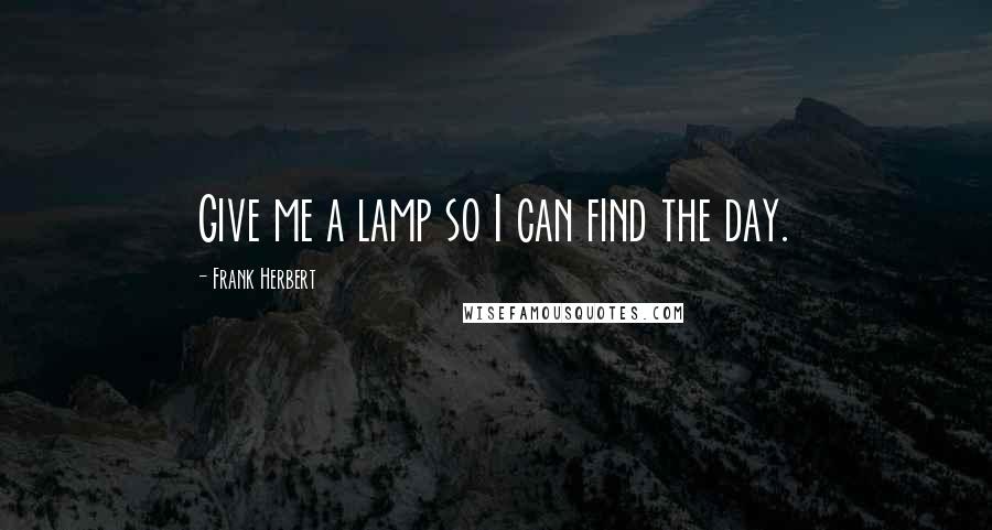 Frank Herbert Quotes: Give me a lamp so I can find the day.