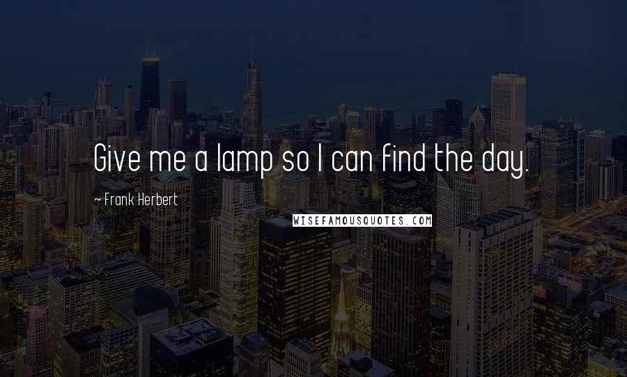 Frank Herbert Quotes: Give me a lamp so I can find the day.