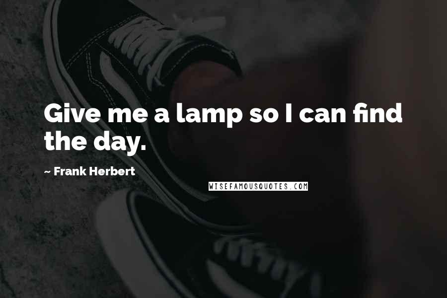 Frank Herbert Quotes: Give me a lamp so I can find the day.
