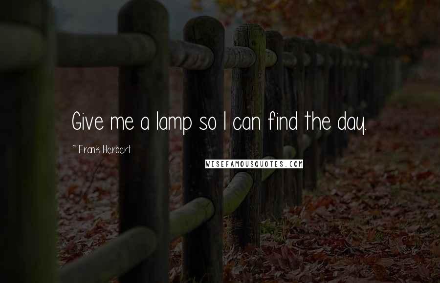 Frank Herbert Quotes: Give me a lamp so I can find the day.