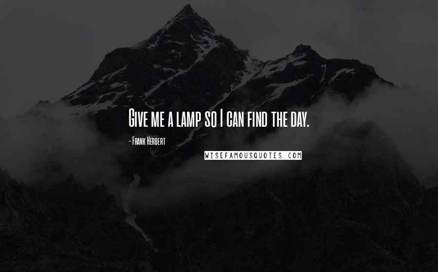 Frank Herbert Quotes: Give me a lamp so I can find the day.