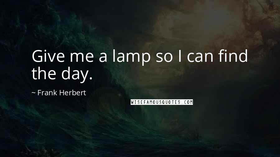 Frank Herbert Quotes: Give me a lamp so I can find the day.