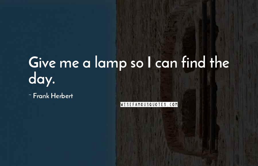 Frank Herbert Quotes: Give me a lamp so I can find the day.