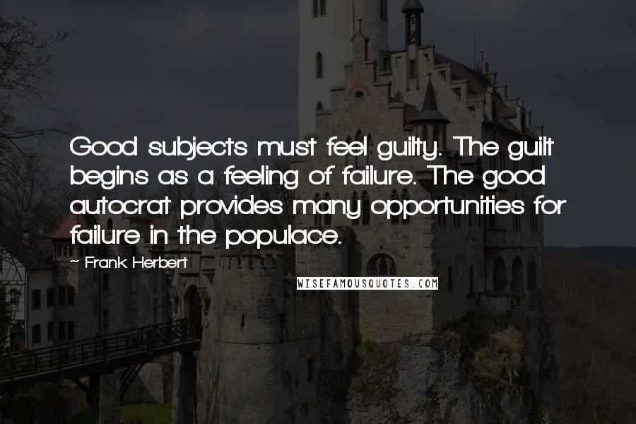 Frank Herbert Quotes: Good subjects must feel guilty. The guilt begins as a feeling of failure. The good autocrat provides many opportunities for failure in the populace.