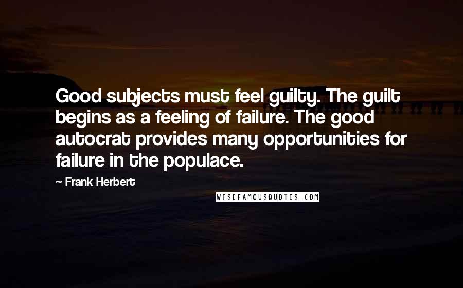 Frank Herbert Quotes: Good subjects must feel guilty. The guilt begins as a feeling of failure. The good autocrat provides many opportunities for failure in the populace.