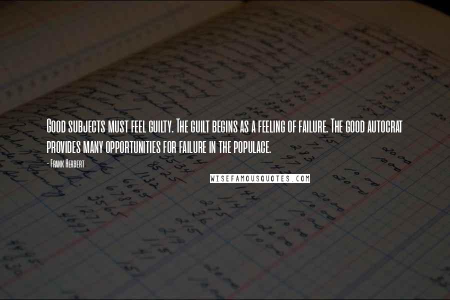 Frank Herbert Quotes: Good subjects must feel guilty. The guilt begins as a feeling of failure. The good autocrat provides many opportunities for failure in the populace.
