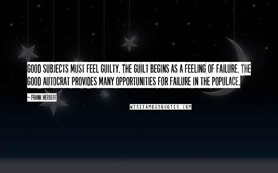 Frank Herbert Quotes: Good subjects must feel guilty. The guilt begins as a feeling of failure. The good autocrat provides many opportunities for failure in the populace.