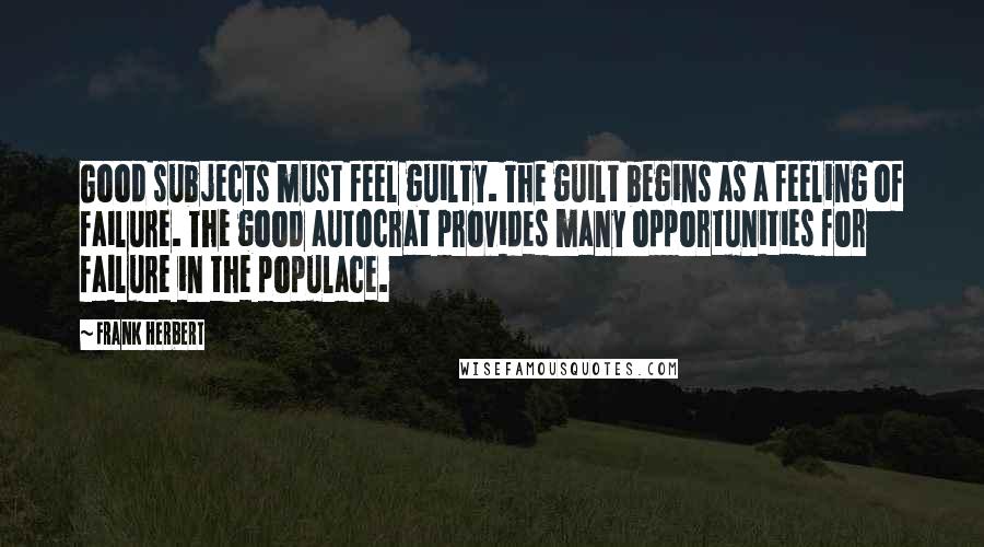 Frank Herbert Quotes: Good subjects must feel guilty. The guilt begins as a feeling of failure. The good autocrat provides many opportunities for failure in the populace.