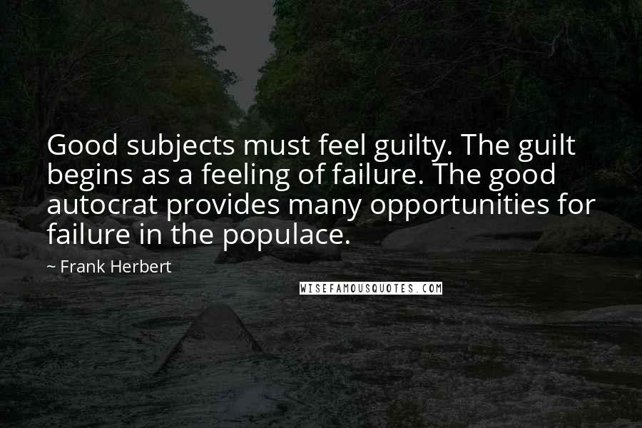 Frank Herbert Quotes: Good subjects must feel guilty. The guilt begins as a feeling of failure. The good autocrat provides many opportunities for failure in the populace.