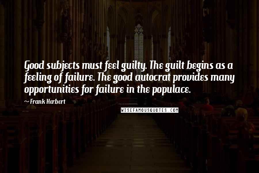 Frank Herbert Quotes: Good subjects must feel guilty. The guilt begins as a feeling of failure. The good autocrat provides many opportunities for failure in the populace.