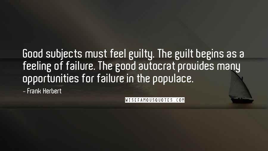 Frank Herbert Quotes: Good subjects must feel guilty. The guilt begins as a feeling of failure. The good autocrat provides many opportunities for failure in the populace.