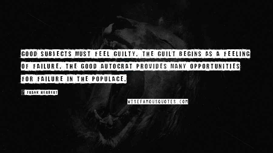 Frank Herbert Quotes: Good subjects must feel guilty. The guilt begins as a feeling of failure. The good autocrat provides many opportunities for failure in the populace.