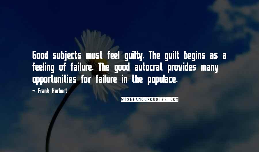 Frank Herbert Quotes: Good subjects must feel guilty. The guilt begins as a feeling of failure. The good autocrat provides many opportunities for failure in the populace.