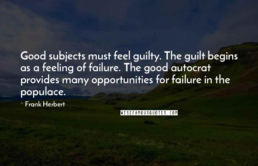 Frank Herbert Quotes: Good subjects must feel guilty. The guilt begins as a feeling of failure. The good autocrat provides many opportunities for failure in the populace.