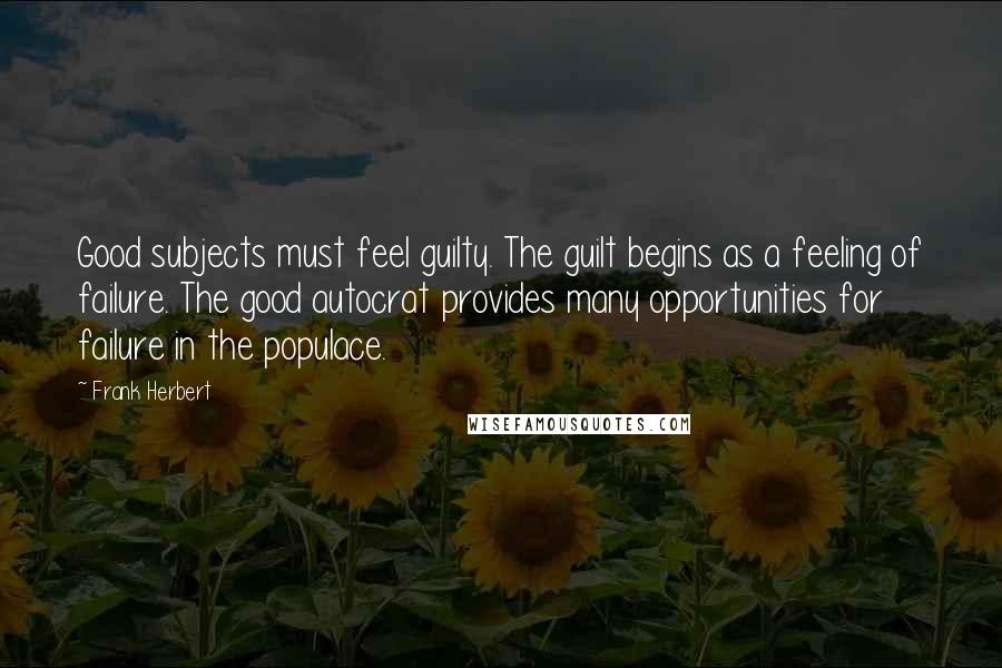 Frank Herbert Quotes: Good subjects must feel guilty. The guilt begins as a feeling of failure. The good autocrat provides many opportunities for failure in the populace.