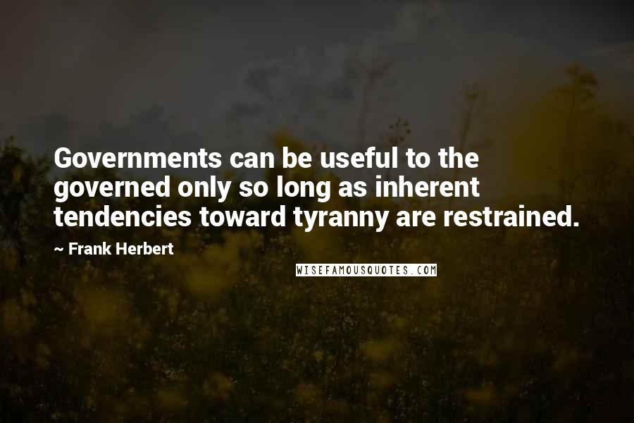 Frank Herbert Quotes: Governments can be useful to the governed only so long as inherent tendencies toward tyranny are restrained.