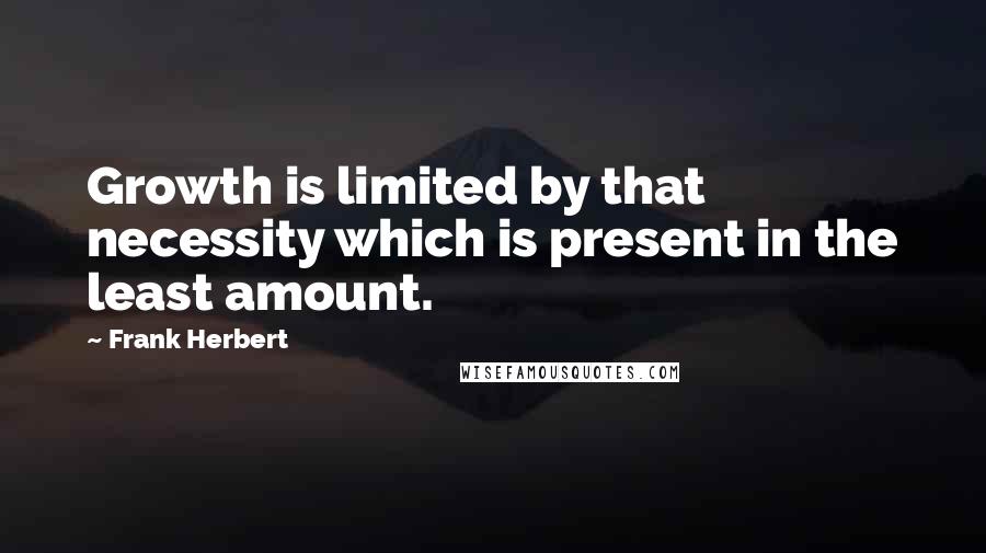 Frank Herbert Quotes: Growth is limited by that necessity which is present in the least amount.