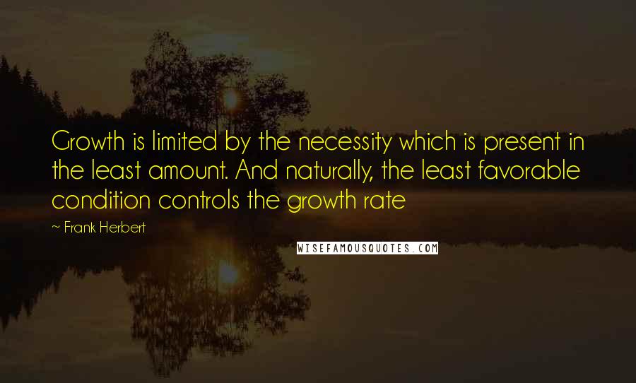 Frank Herbert Quotes: Growth is limited by the necessity which is present in the least amount. And naturally, the least favorable condition controls the growth rate