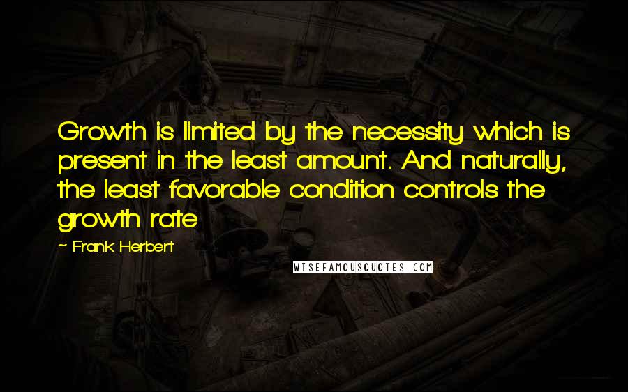 Frank Herbert Quotes: Growth is limited by the necessity which is present in the least amount. And naturally, the least favorable condition controls the growth rate
