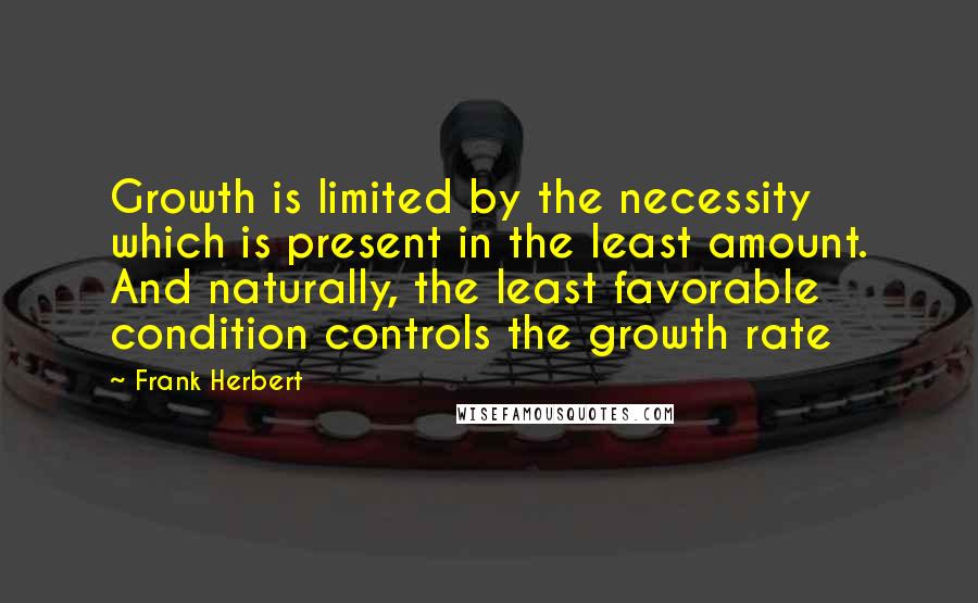 Frank Herbert Quotes: Growth is limited by the necessity which is present in the least amount. And naturally, the least favorable condition controls the growth rate