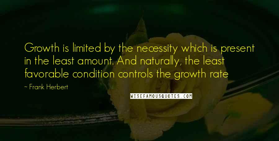 Frank Herbert Quotes: Growth is limited by the necessity which is present in the least amount. And naturally, the least favorable condition controls the growth rate