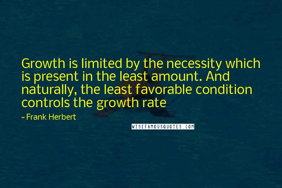 Frank Herbert Quotes: Growth is limited by the necessity which is present in the least amount. And naturally, the least favorable condition controls the growth rate