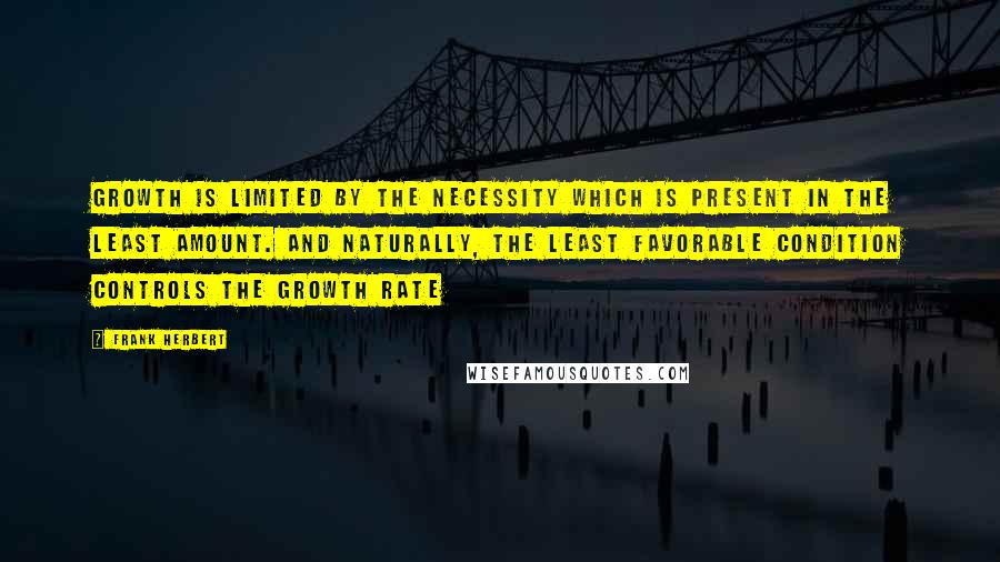 Frank Herbert Quotes: Growth is limited by the necessity which is present in the least amount. And naturally, the least favorable condition controls the growth rate