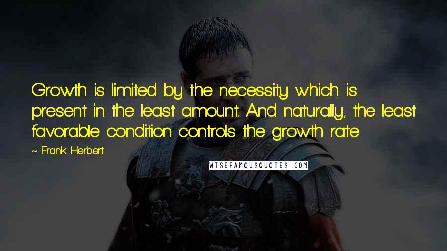 Frank Herbert Quotes: Growth is limited by the necessity which is present in the least amount. And naturally, the least favorable condition controls the growth rate