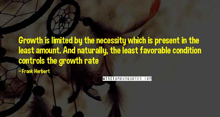 Frank Herbert Quotes: Growth is limited by the necessity which is present in the least amount. And naturally, the least favorable condition controls the growth rate