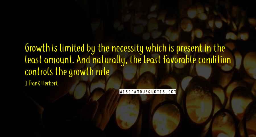 Frank Herbert Quotes: Growth is limited by the necessity which is present in the least amount. And naturally, the least favorable condition controls the growth rate