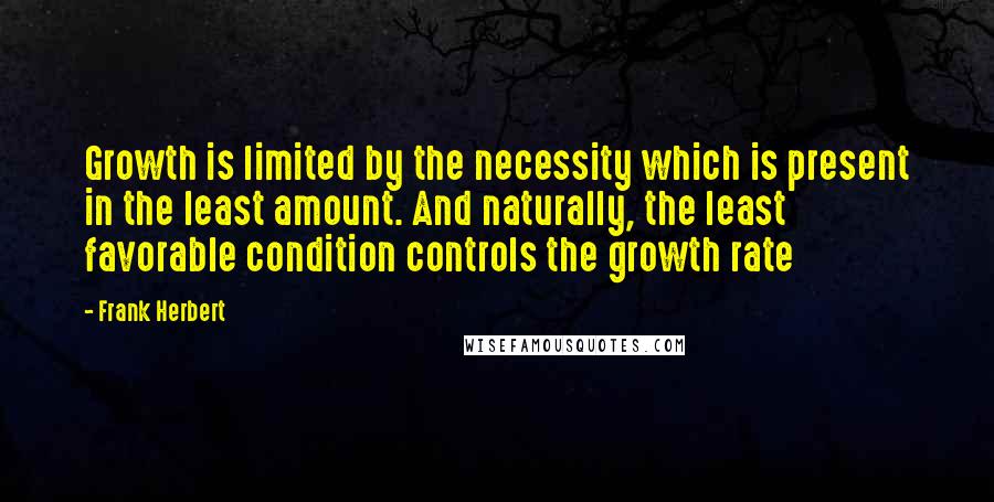 Frank Herbert Quotes: Growth is limited by the necessity which is present in the least amount. And naturally, the least favorable condition controls the growth rate