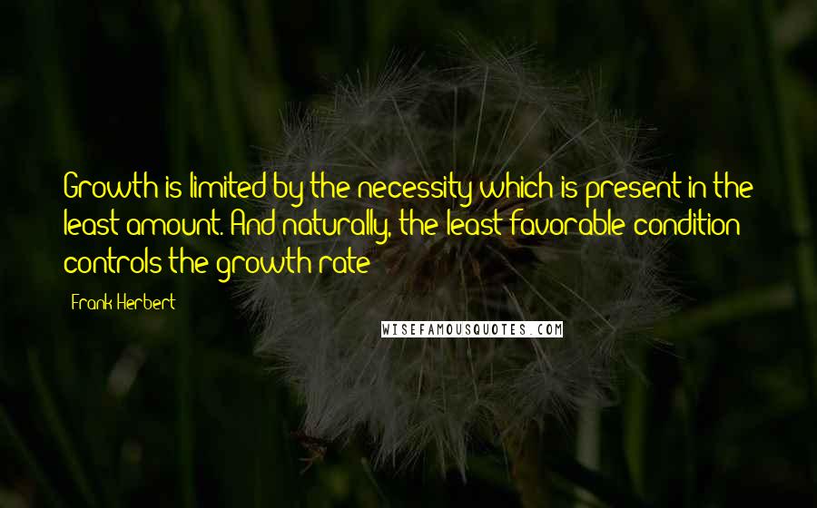 Frank Herbert Quotes: Growth is limited by the necessity which is present in the least amount. And naturally, the least favorable condition controls the growth rate