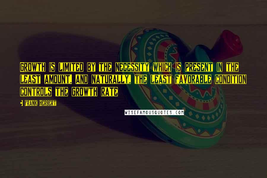 Frank Herbert Quotes: Growth is limited by the necessity which is present in the least amount. And naturally, the least favorable condition controls the growth rate