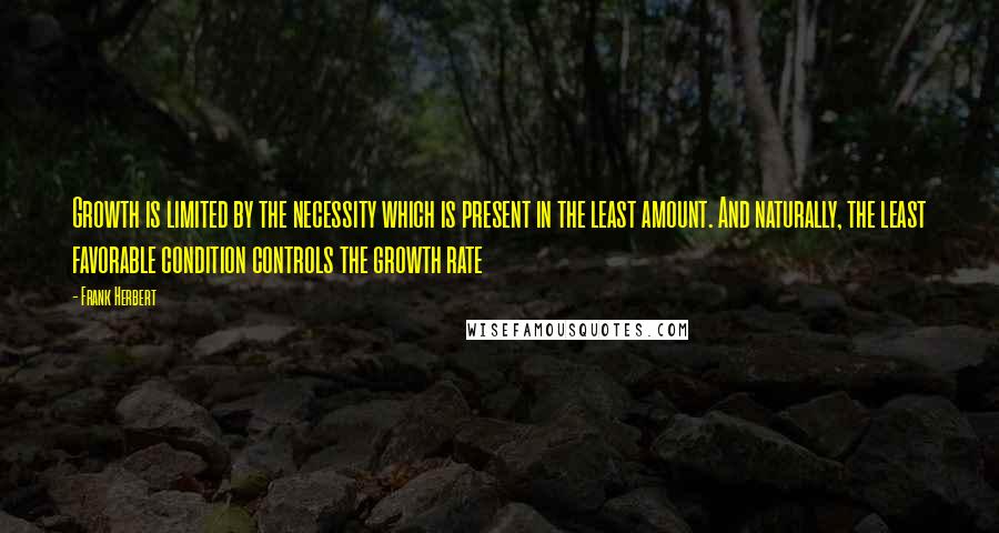Frank Herbert Quotes: Growth is limited by the necessity which is present in the least amount. And naturally, the least favorable condition controls the growth rate