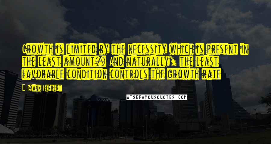 Frank Herbert Quotes: Growth is limited by the necessity which is present in the least amount. And naturally, the least favorable condition controls the growth rate