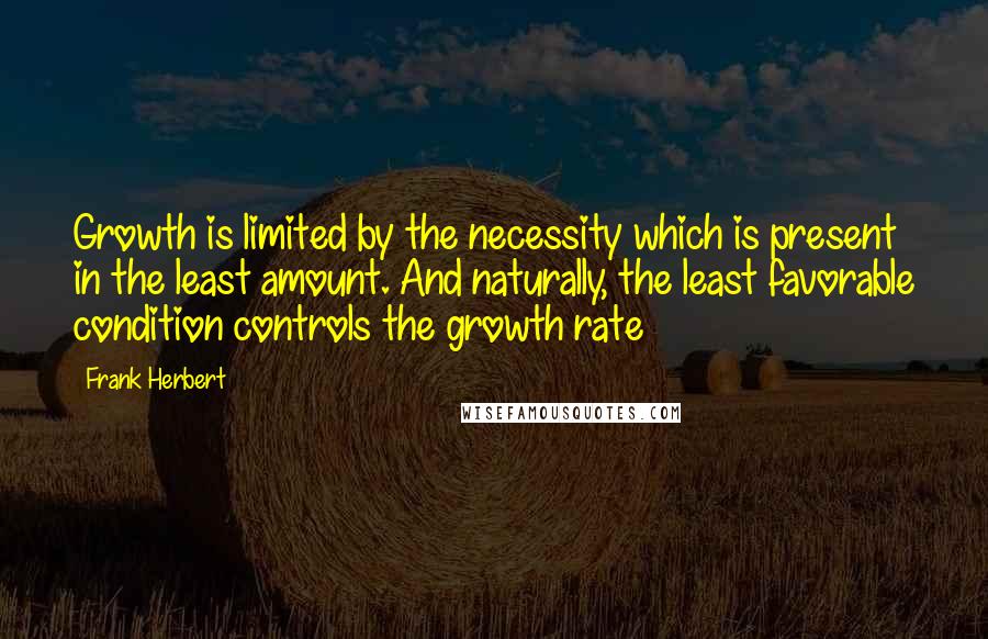 Frank Herbert Quotes: Growth is limited by the necessity which is present in the least amount. And naturally, the least favorable condition controls the growth rate