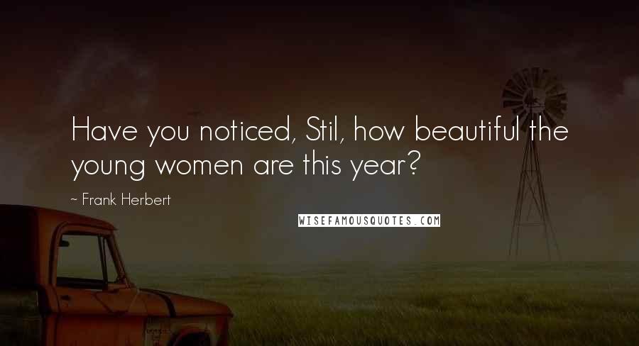 Frank Herbert Quotes: Have you noticed, Stil, how beautiful the young women are this year?
