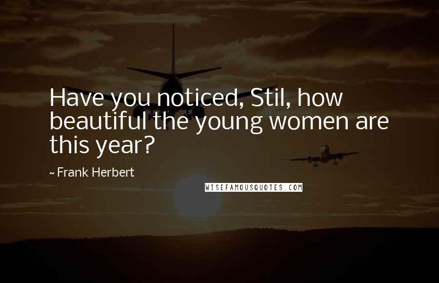 Frank Herbert Quotes: Have you noticed, Stil, how beautiful the young women are this year?