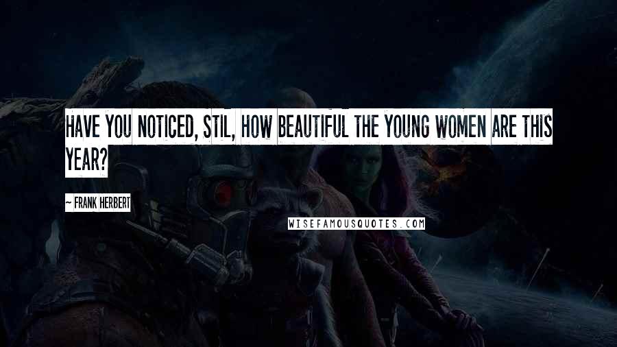 Frank Herbert Quotes: Have you noticed, Stil, how beautiful the young women are this year?