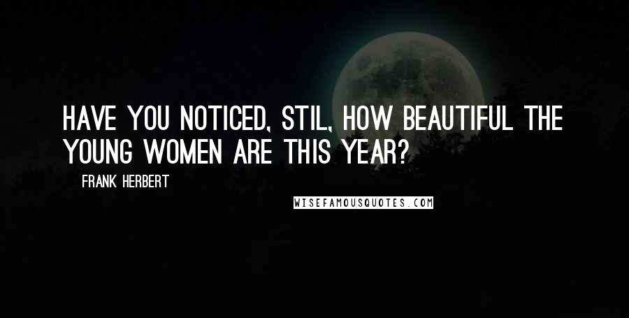 Frank Herbert Quotes: Have you noticed, Stil, how beautiful the young women are this year?