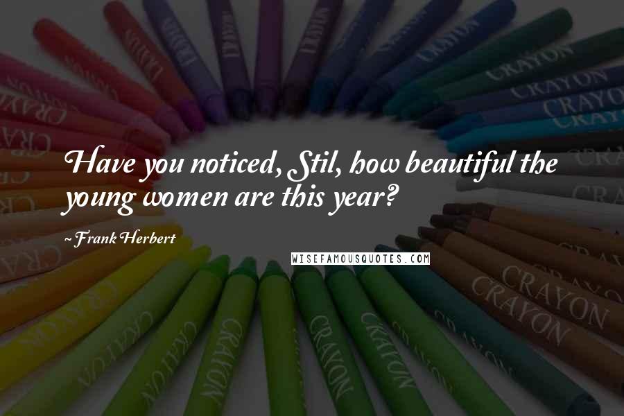 Frank Herbert Quotes: Have you noticed, Stil, how beautiful the young women are this year?