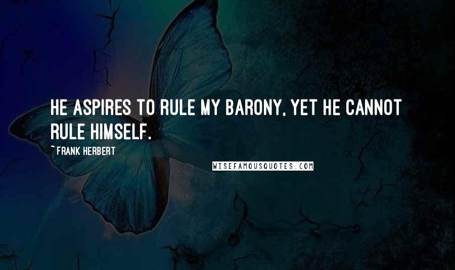 Frank Herbert Quotes: He aspires to rule my Barony, yet he cannot rule himself.