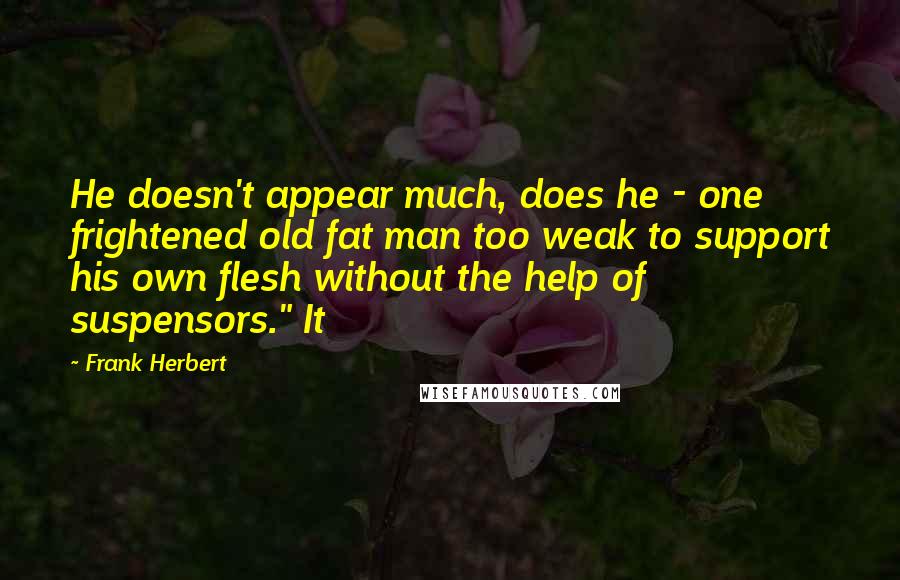 Frank Herbert Quotes: He doesn't appear much, does he - one frightened old fat man too weak to support his own flesh without the help of suspensors." It