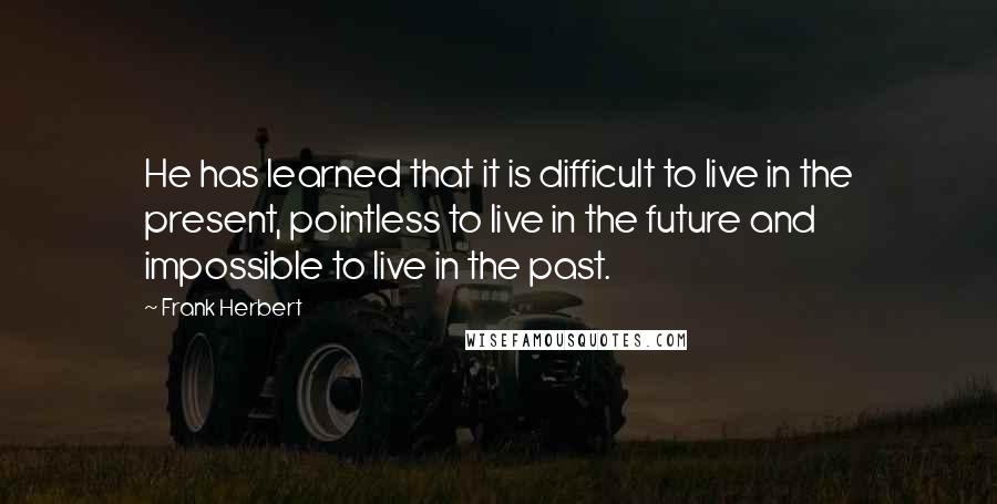 Frank Herbert Quotes: He has learned that it is difficult to live in the present, pointless to live in the future and impossible to live in the past.