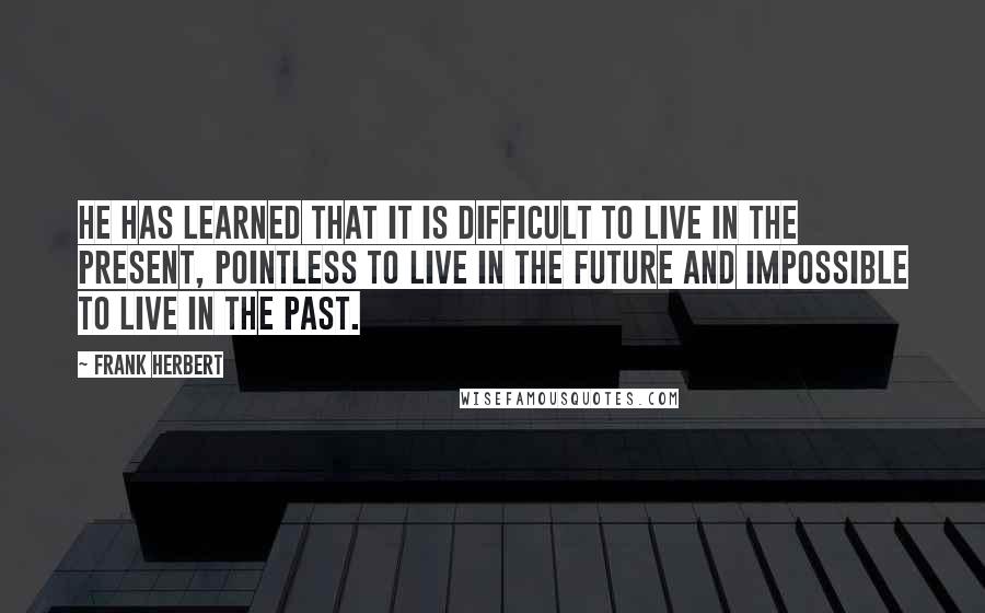 Frank Herbert Quotes: He has learned that it is difficult to live in the present, pointless to live in the future and impossible to live in the past.